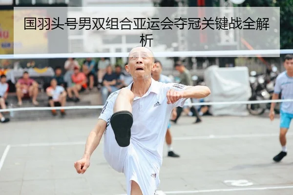 国羽头号男双组合亚运会夺冠关键战全解析